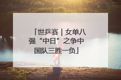 世乒赛｜女单八强“中日”之争中国队三胜一负