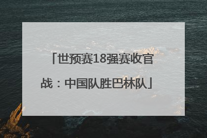世预赛18强赛收官战：中国队胜巴林队