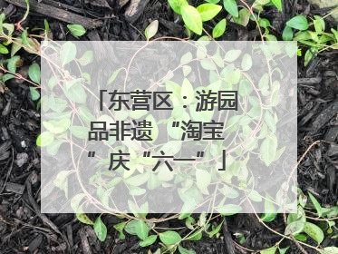 东营区：游园品非遗 “淘宝”庆“六一”
