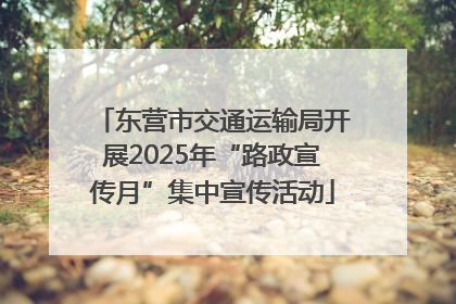 东营市交通运输局开展2025年“路政宣传月”集中宣传活动