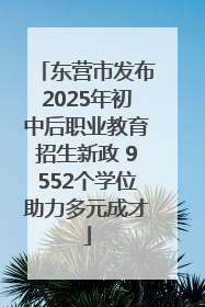 东营市发布2025年初中后职业教育招生新政 9552个学位助力多元成才