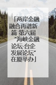 两岸金融融合再谱新篇 第六届“海峡金融论坛·台企发展论坛”在厦举办