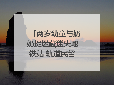 两岁幼童与奶奶捉迷藏迷失地铁站 轨道民警帮其找到家人