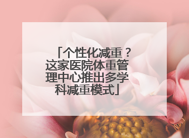 个性化减重？这家医院体重管理中心推出多学科减重模式
