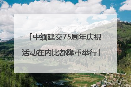 中缅建交75周年庆祝活动在内比都隆重举行