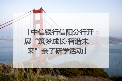 中信银行信阳分行开展“筑梦成长·智造未来”亲子研学活动