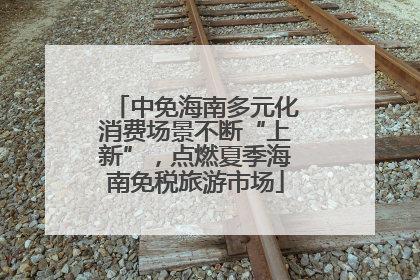 中免海南多元化消费场景不断“上新”，点燃夏季海南免税旅游市场