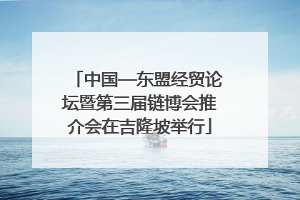 中国—东盟经贸论坛暨第三届链博会推介会在吉隆坡举行