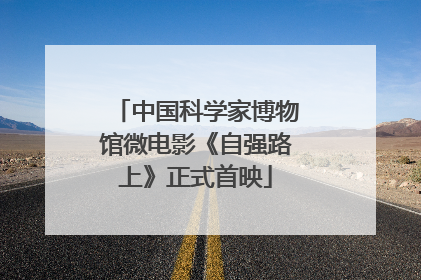 中国科学家博物馆微电影《自强路上》正式首映