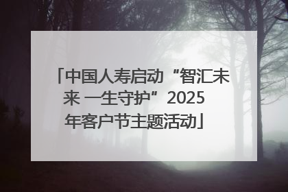 中国人寿启动“智汇未来 一生守护”2025年客户节主题活动