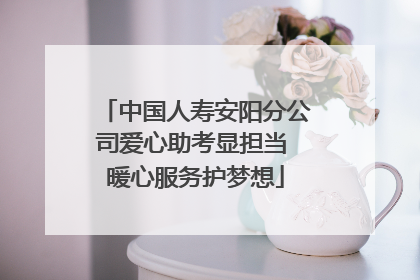 中国人寿安阳分公司爱心助考显担当 暖心服务护梦想