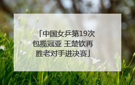 中国女乒第19次包揽冠亚 王楚钦再胜老对手进决赛