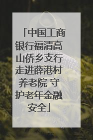 中国工商银行福清高山侨乡支行走进薛港村养老院 守护老年金融安全