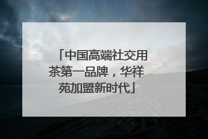 中国高端社交用茶第一品牌，华祥苑加盟新时代