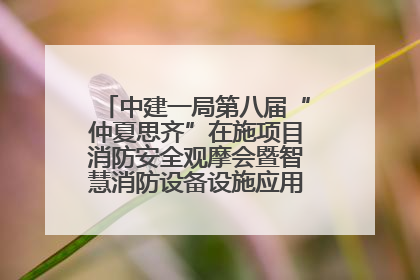 中建一局第八届“仲夏思齐”在施项目消防安全观摩会暨智慧消防设备设施应用交流会成功举办