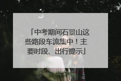 中考期间石景山这些路段车流集中！主要时段、出行提示