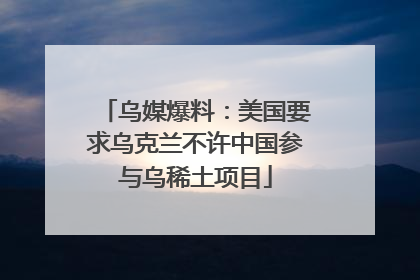 乌媒爆料：美国要求乌克兰不许中国参与乌稀土项目
