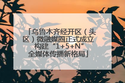 乌鲁木齐经开区（头区）微融媒圈正式成立 构建“1+5+N”全媒体传播新格局