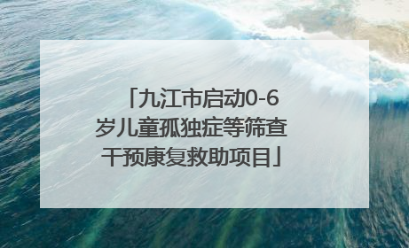 九江市启动0-6岁儿童孤独症等筛查干预康复救助项目