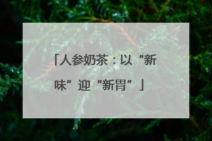 人参奶茶：以“新味”迎“新胃”