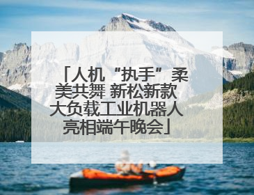 人机“执手”柔美共舞 新松新款大负载工业机器人亮相端午晚会