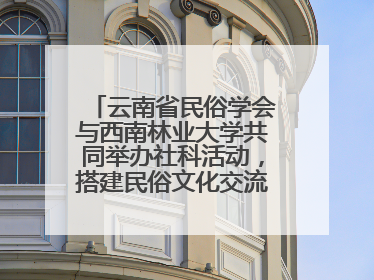 云南省民俗学会与西南林业大学共同举办社科活动，搭建民俗文化交流展示平台