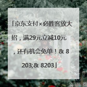 京东支付×必胜客放大招，满29元立减10元，还有机会免单！& 8203;& 8203