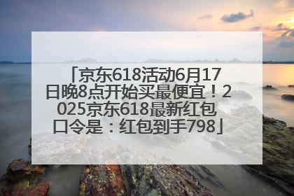 京东618活动6月17日晚8点开始买最便宜！2025京东618最新红包口令是：红包到手798