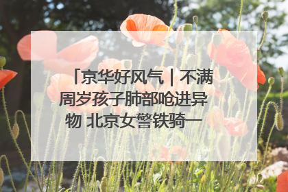 京华好风气｜不满周岁孩子肺部呛进异物 北京女警铁骑一路警灯护送