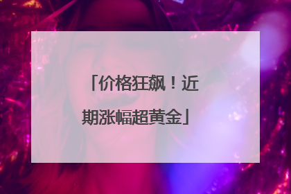 价格狂飙！近期涨幅超黄金