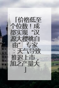价格低至个位数！成都实现“汉源大樱桃自由” 专家：天气导致推迟上市，加之产量大