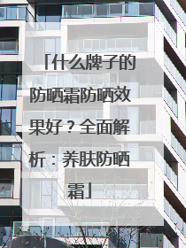 什么牌子的防晒霜防晒效果好？全面解析：养肤防晒霜
