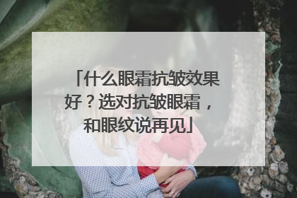 什么眼霜抗皱效果好？选对抗皱眼霜，和眼纹说再见