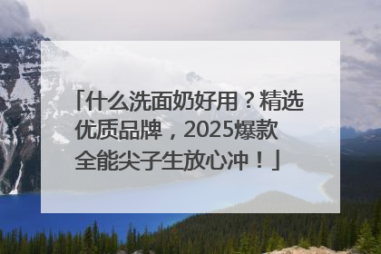 什么洗面奶好用？精选优质品牌，2025爆款全能尖子生放心冲！