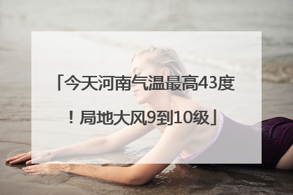 今天河南气温最高43度！局地大风9到10级