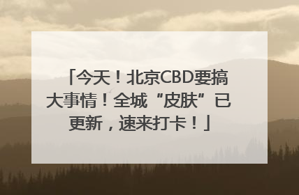 今天！北京CBD要搞大事情！全城“皮肤”已更新，速来打卡！