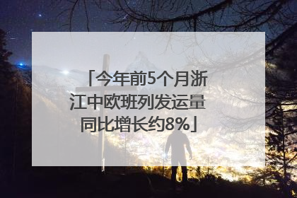 今年前5个月浙江中欧班列发运量同比增长约8%