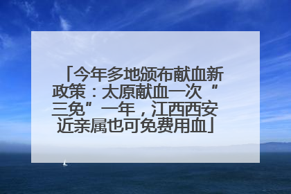 今年多地颁布献血新政策：太原献血一次“三免”一年，江西西安近亲属也可免费用血