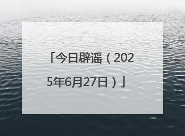 今日辟谣（2025年6月27日）