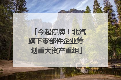 今起停牌！北汽旗下零部件企业筹划重大资产重组