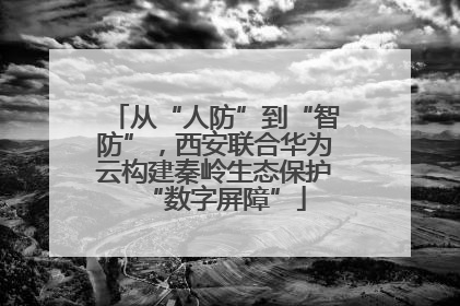 从“人防”到“智防”，西安联合华为云构建秦岭生态保护“数字屏障”