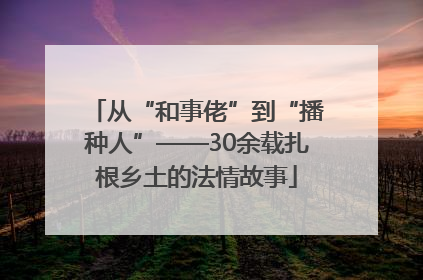 从“和事佬”到“播种人”——30余载扎根乡土的法情故事