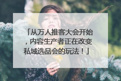 从万人推客大会开始，内容生产者正在改变私域选品会的玩法！