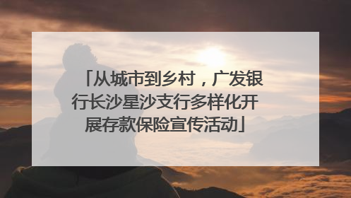 从城市到乡村，广发银行长沙星沙支行多样化开展存款保险宣传活动