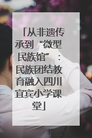 从非遗传承到“微型民族馆”：民族团结教育融入四川宜宾小学课堂