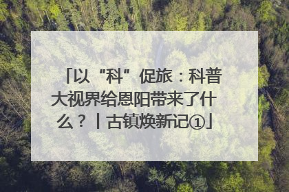 以“科”促旅：科普大视界给恩阳带来了什么？丨古镇焕新记①