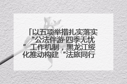 以五项举措扎实落实“公法伴游·四季无忧”工作机制，黑龙江绥化推动构建“法旅同行”工作新格局