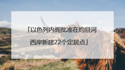 以色列内阁批准在约旦河西岸新建22个定居点