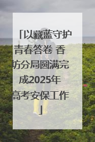 以藏蓝守护青春答卷 香坊分局圆满完成2025年高考安保工作