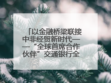 以金融桥梁联接中非经贸新时代——“全球首席合作伙伴”交通银行全力服务第四届中非经贸博览会